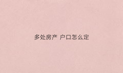 多处房产户口怎么定(一房多个户口)